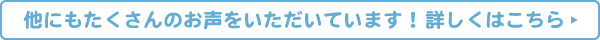 他にもたくさんのお声をいただいています！