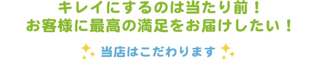 キレイにするのは当たり前！お客様に最高の満足をお届けしたい！